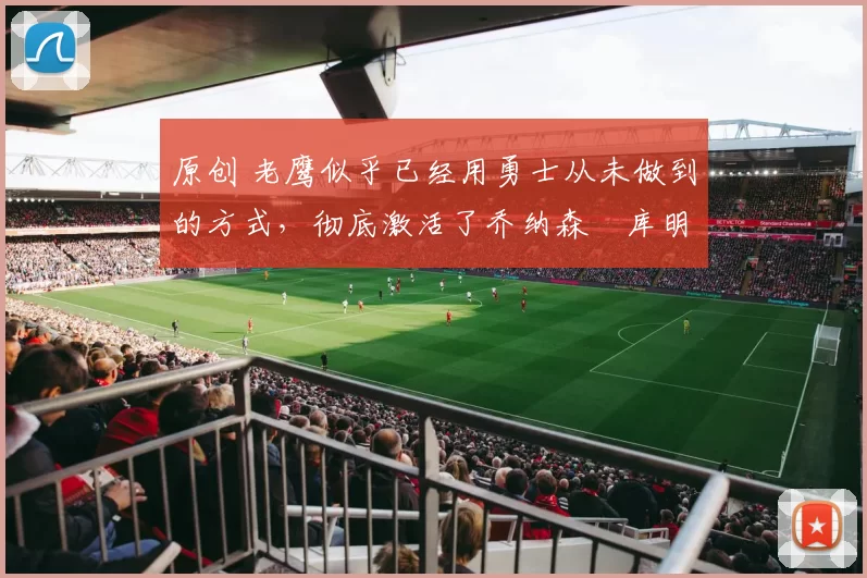 原创 老鹰似乎已经用勇士从未做到的方式，彻底激活了乔纳森・库明加