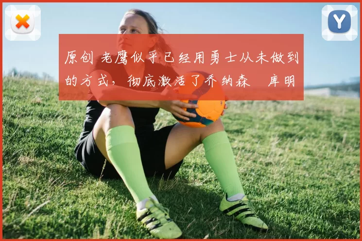 原创 老鹰似乎已经用勇士从未做到的方式，彻底激活了乔纳森・库明加