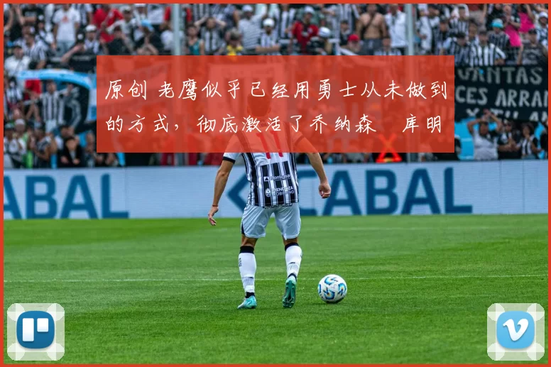 原创 老鹰似乎已经用勇士从未做到的方式,彻底激活了乔纳森・库明加