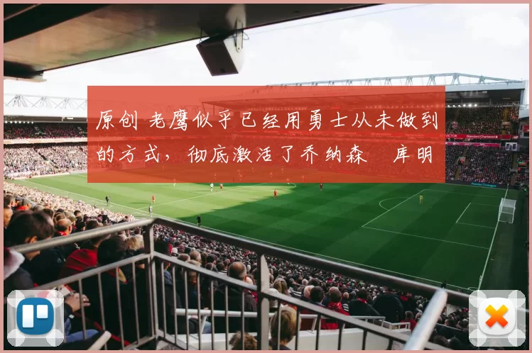 原创 老鹰似乎已经用勇士从未做到的方式，彻底激活了乔纳森・库明加