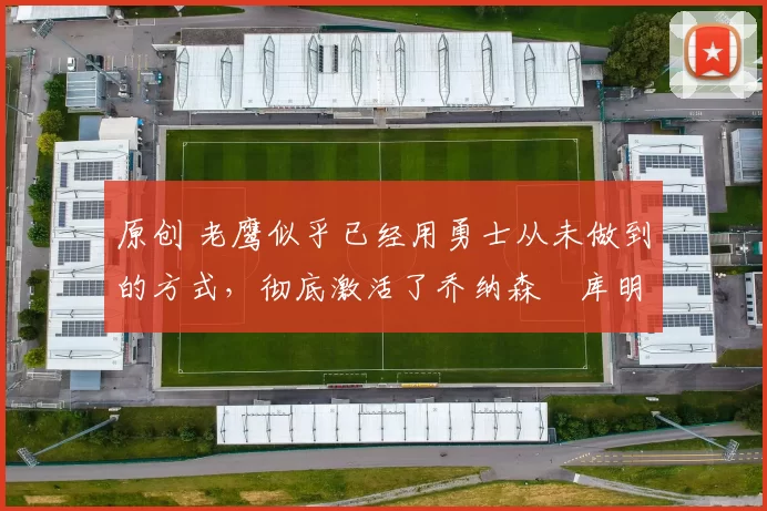 原创 老鹰似乎已经用勇士从未做到的方式,彻底激活了乔纳森・库明加