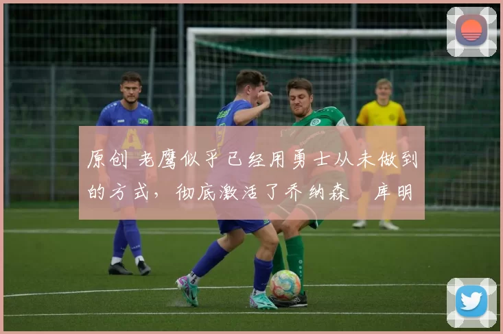 原创 老鹰似乎已经用勇士从未做到的方式,彻底激活了乔纳森・库明加
