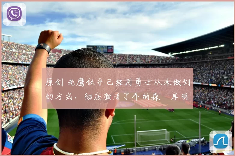 原创 老鹰似乎已经用勇士从未做到的方式，彻底激活了乔纳森・库明加