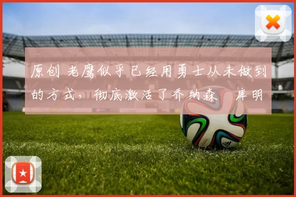 原创 老鹰似乎已经用勇士从未做到的方式,彻底激活了乔纳森・库明加