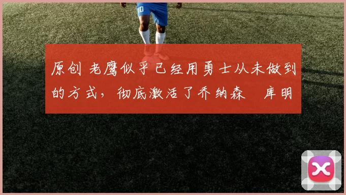 原创 老鹰似乎已经用勇士从未做到的方式,彻底激活了乔纳森・库明加