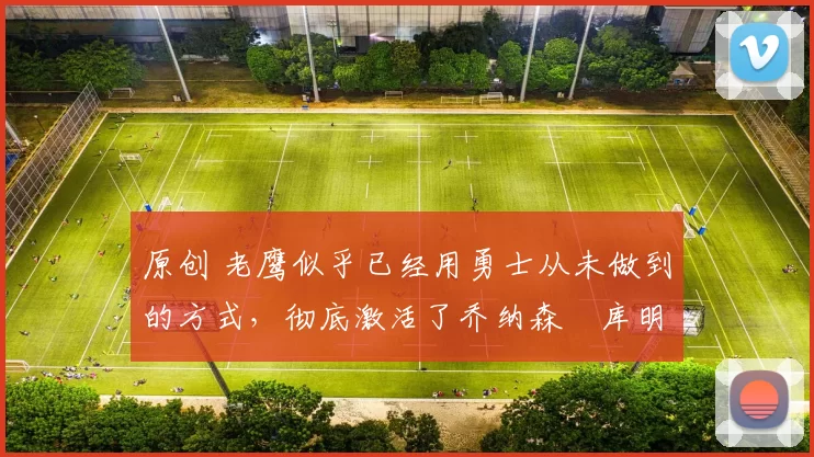 原创 老鹰似乎已经用勇士从未做到的方式,彻底激活了乔纳森・库明加