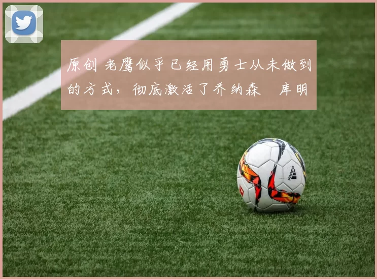 原创 老鹰似乎已经用勇士从未做到的方式，彻底激活了乔纳森・库明加