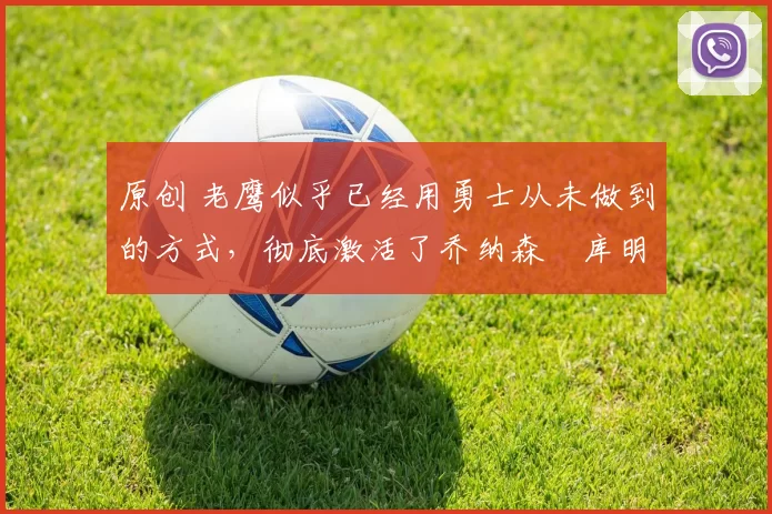 原创 老鹰似乎已经用勇士从未做到的方式，彻底激活了乔纳森・库明加