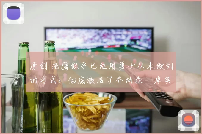 原创 老鹰似乎已经用勇士从未做到的方式,彻底激活了乔纳森・库明加