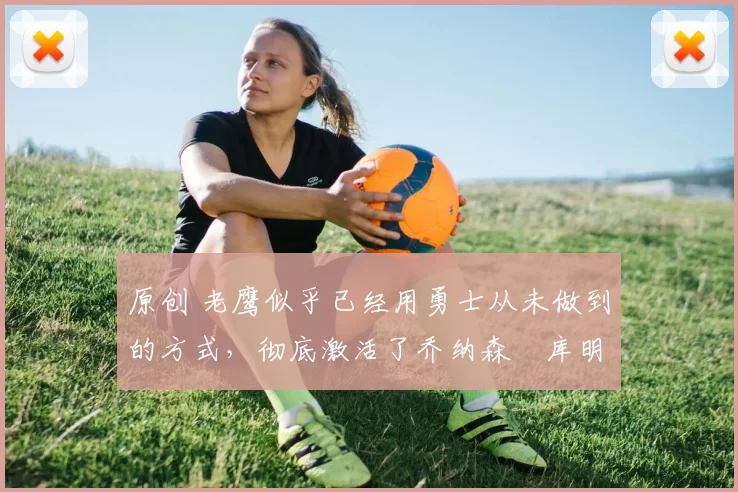 原创 老鹰似乎已经用勇士从未做到的方式,彻底激活了乔纳森・库明加