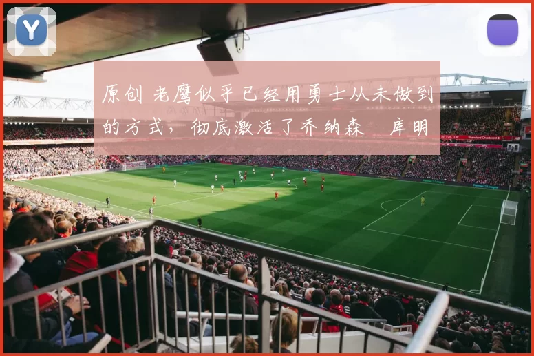 原创 老鹰似乎已经用勇士从未做到的方式,彻底激活了乔纳森・库明加