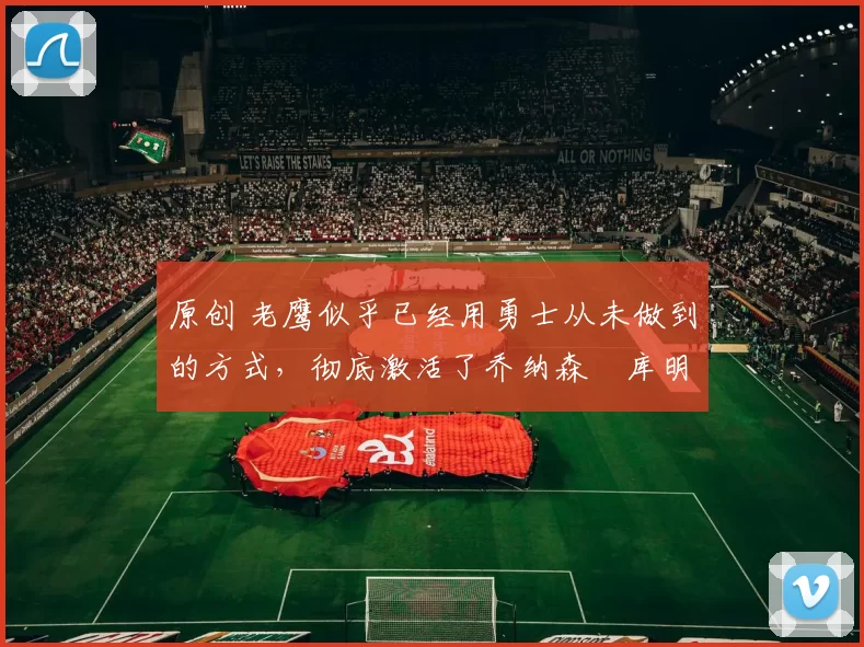 原创 老鹰似乎已经用勇士从未做到的方式,彻底激活了乔纳森・库明加