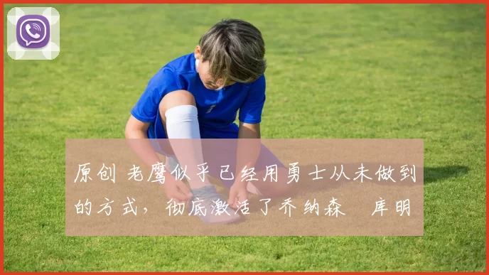 原创 老鹰似乎已经用勇士从未做到的方式，彻底激活了乔纳森・库明加