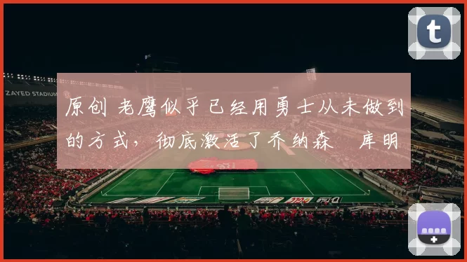 原创 老鹰似乎已经用勇士从未做到的方式，彻底激活了乔纳森・库明加