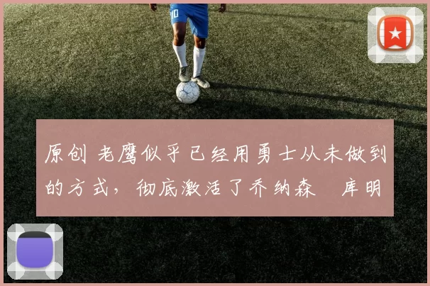 原创 老鹰似乎已经用勇士从未做到的方式，彻底激活了乔纳森・库明加