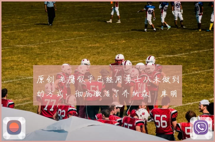 原创 老鹰似乎已经用勇士从未做到的方式，彻底激活了乔纳森・库明加