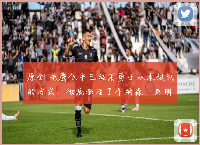 原创 老鹰似乎已经用勇士从未做到的方式,彻底激活了乔纳森・库明加