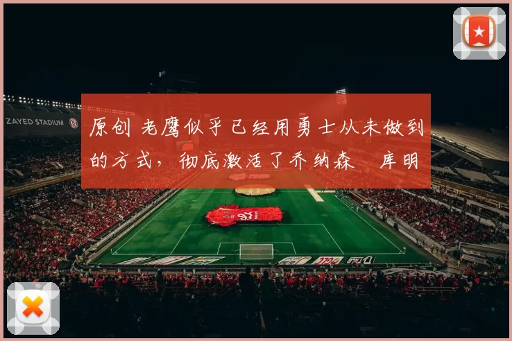 原创 老鹰似乎已经用勇士从未做到的方式,彻底激活了乔纳森・库明加