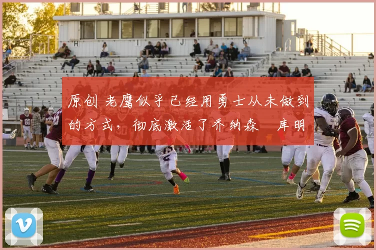 原创 老鹰似乎已经用勇士从未做到的方式,彻底激活了乔纳森・库明加