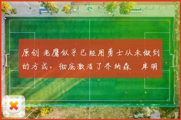 原创 老鹰似乎已经用勇士从未做到的方式，彻底激活了乔纳森・库明加