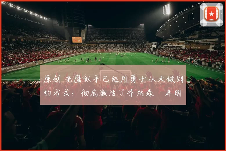 原创 老鹰似乎已经用勇士从未做到的方式,彻底激活了乔纳森・库明加