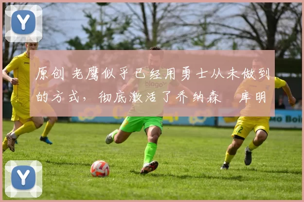 原创 老鹰似乎已经用勇士从未做到的方式,彻底激活了乔纳森・库明加