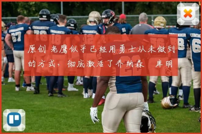 原创 老鹰似乎已经用勇士从未做到的方式，彻底激活了乔纳森・库明加