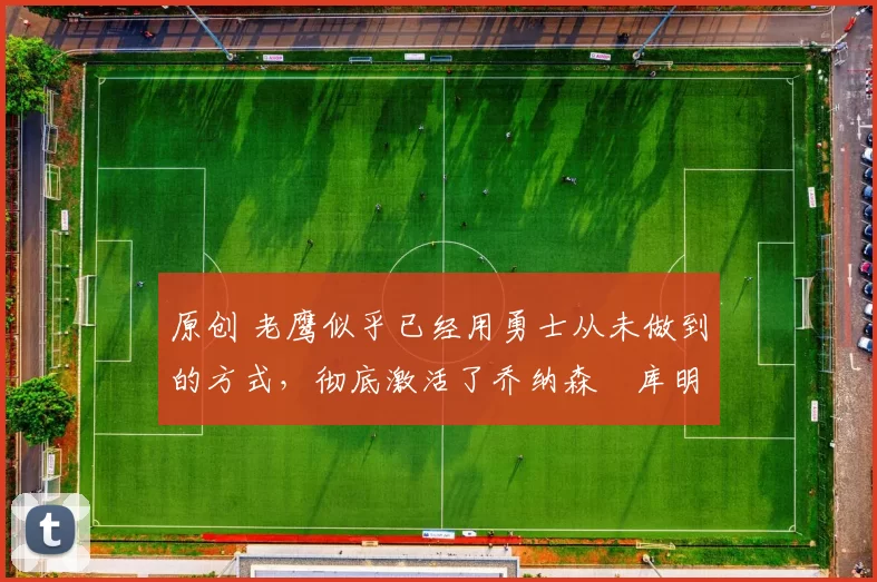 原创 老鹰似乎已经用勇士从未做到的方式,彻底激活了乔纳森・库明加