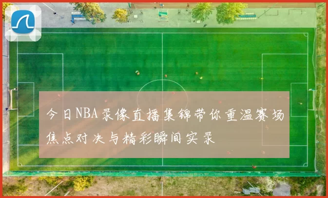 今日NBA录像直播集锦带你重温赛场焦点对决与精彩瞬间实录