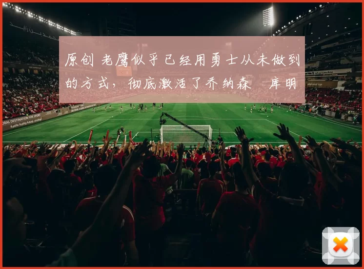 原创 老鹰似乎已经用勇士从未做到的方式，彻底激活了乔纳森・库明加