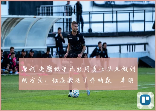 原创 老鹰似乎已经用勇士从未做到的方式,彻底激活了乔纳森・库明加