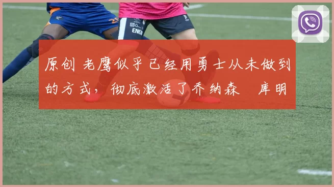 原创 老鹰似乎已经用勇士从未做到的方式,彻底激活了乔纳森・库明加