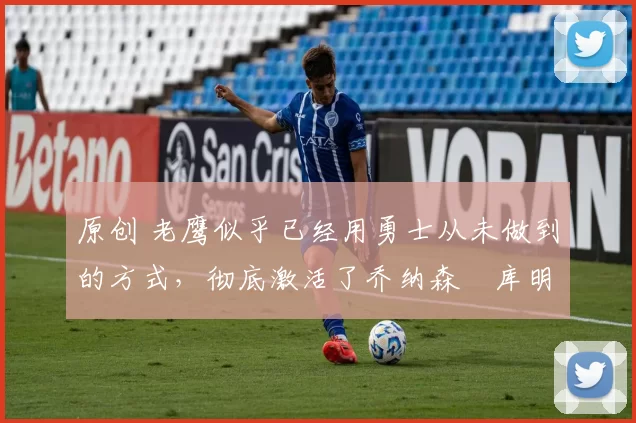 原创 老鹰似乎已经用勇士从未做到的方式,彻底激活了乔纳森・库明加