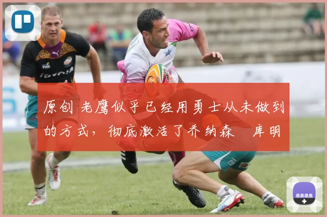 原创 老鹰似乎已经用勇士从未做到的方式,彻底激活了乔纳森・库明加