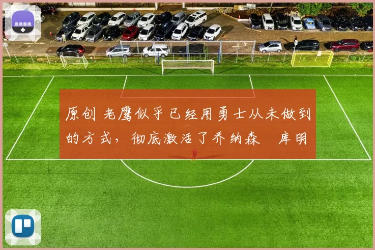 原创 老鹰似乎已经用勇士从未做到的方式，彻底激活了乔纳森・库明加