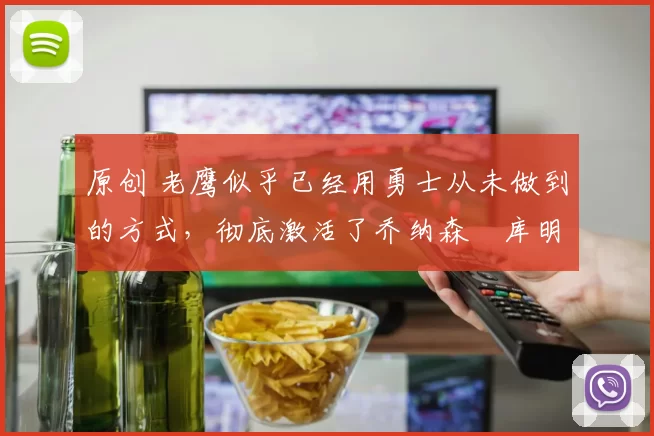 原创 老鹰似乎已经用勇士从未做到的方式，彻底激活了乔纳森・库明加