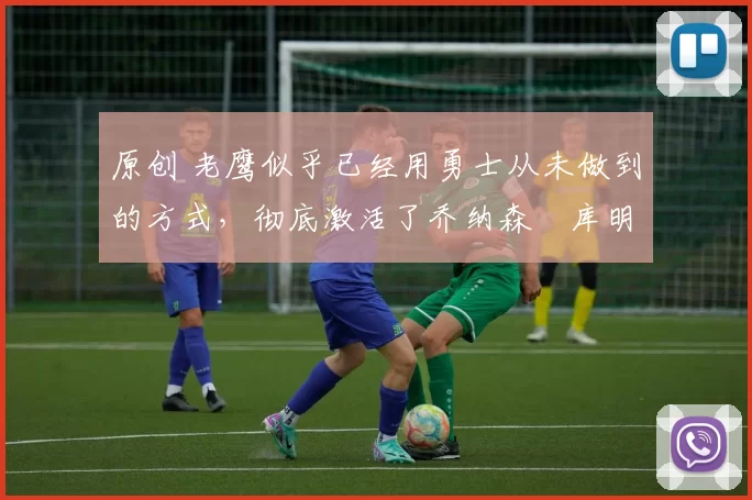 原创 老鹰似乎已经用勇士从未做到的方式,彻底激活了乔纳森・库明加