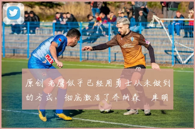 原创 老鹰似乎已经用勇士从未做到的方式,彻底激活了乔纳森・库明加