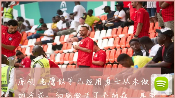 原创 老鹰似乎已经用勇士从未做到的方式，彻底激活了乔纳森・库明加