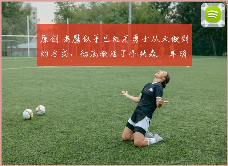 原创 老鹰似乎已经用勇士从未做到的方式,彻底激活了乔纳森・库明加