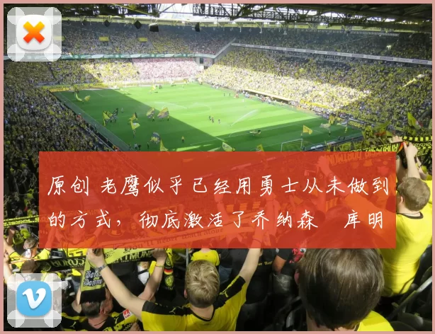 原创 老鹰似乎已经用勇士从未做到的方式，彻底激活了乔纳森・库明加