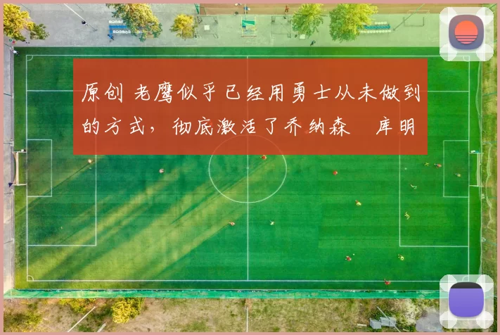 原创 老鹰似乎已经用勇士从未做到的方式，彻底激活了乔纳森・库明加