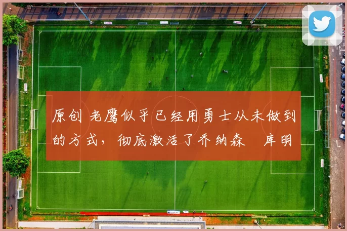 原创 老鹰似乎已经用勇士从未做到的方式,彻底激活了乔纳森・库明加