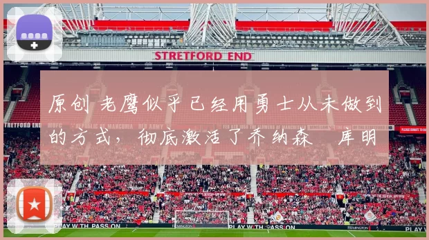 原创 老鹰似乎已经用勇士从未做到的方式，彻底激活了乔纳森・库明加