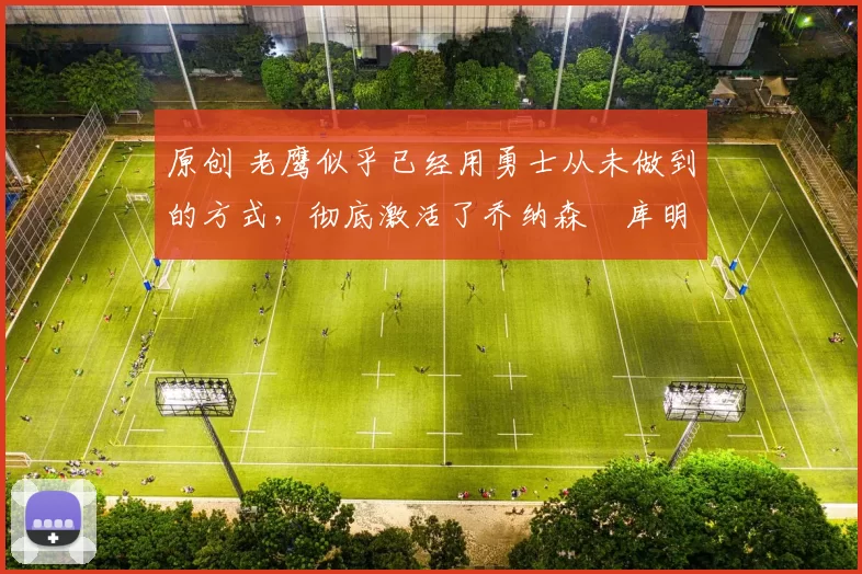 原创 老鹰似乎已经用勇士从未做到的方式，彻底激活了乔纳森・库明加