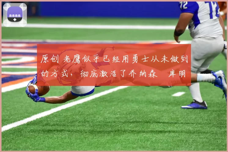 原创 老鹰似乎已经用勇士从未做到的方式,彻底激活了乔纳森・库明加