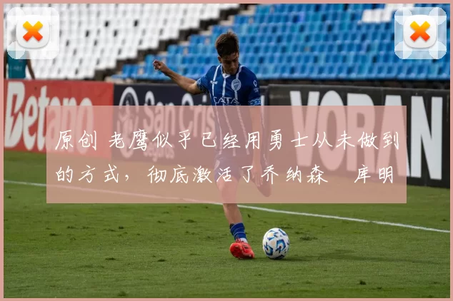 原创 老鹰似乎已经用勇士从未做到的方式，彻底激活了乔纳森・库明加