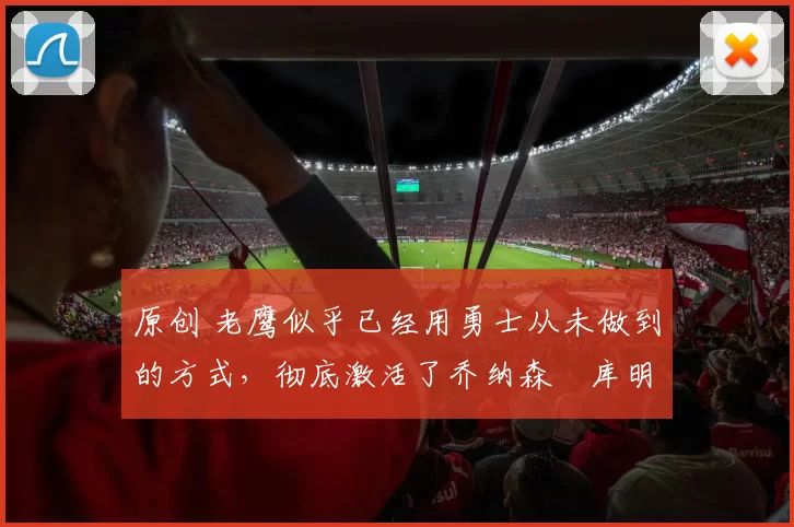 原创 老鹰似乎已经用勇士从未做到的方式，彻底激活了乔纳森・库明加