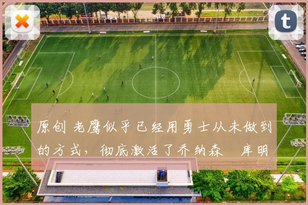 原创 老鹰似乎已经用勇士从未做到的方式，彻底激活了乔纳森・库明加