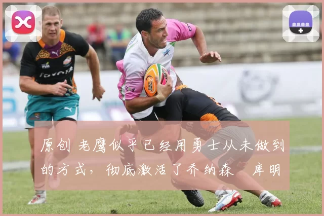 原创 老鹰似乎已经用勇士从未做到的方式,彻底激活了乔纳森・库明加